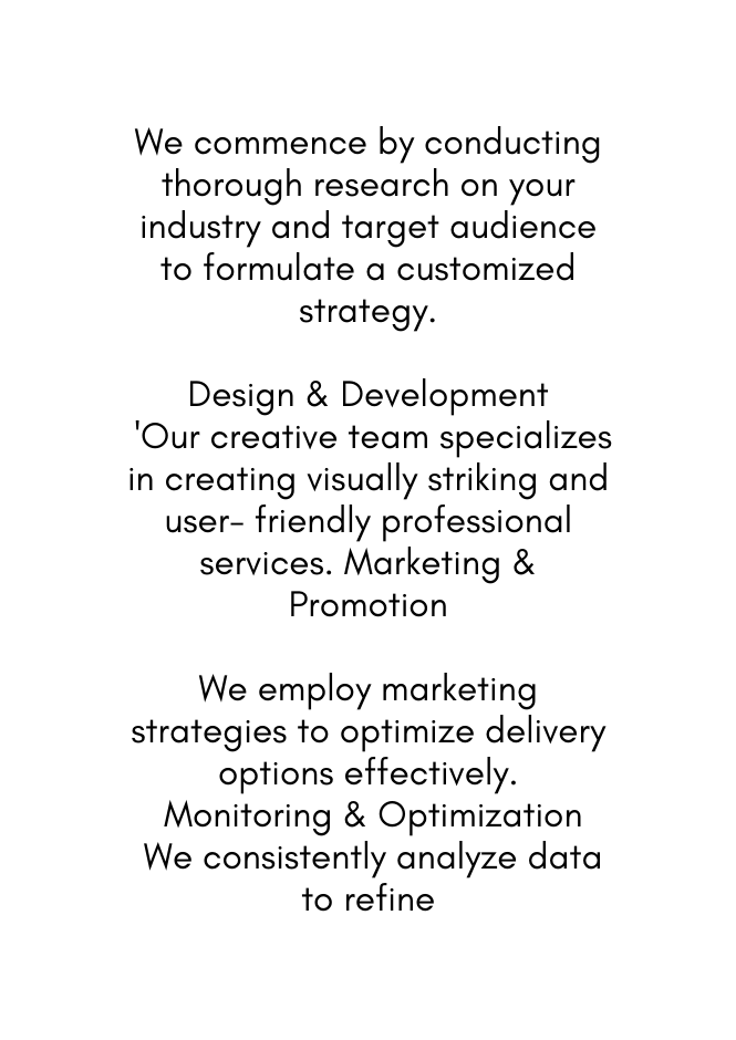 We commence by conducting thorough research on your industry and target audience to formulate a customized strategy Design Development Our creative team specializes in creating visually striking and user friendly professional services Marketing Promotion We employ marketing strategies to optimize delivery options effectively Monitoring Optimization We consistently analyze data to refine